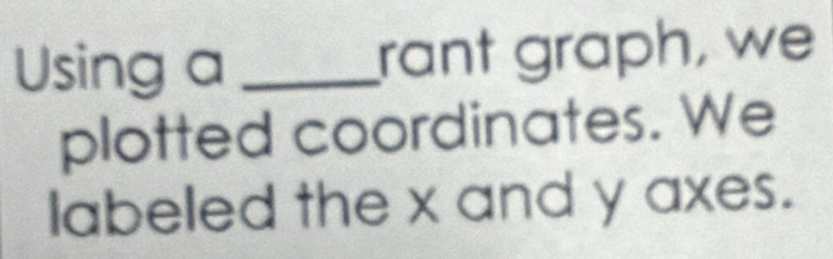 Using a _rant graph, we 
plotted coordinates. We 
labeled the x and y axes.