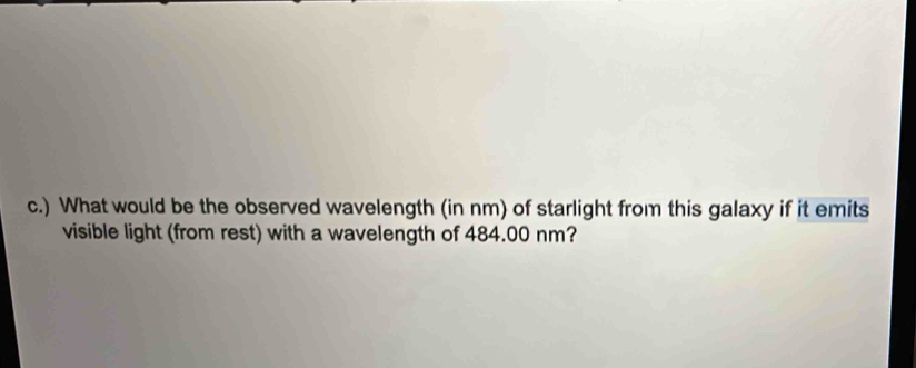 ) What would be the observed wavelength (in nm) of starlight from this galaxy if it emits 
visible light (from rest) with a wavelength of 484.00 nm?