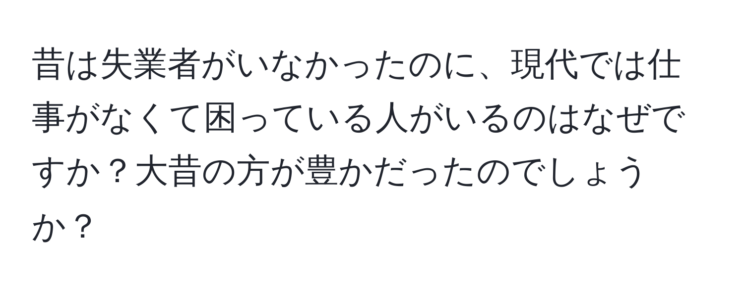 昔は失業者がいなかったのに、現代では仕事がなくて困っている人がいるのはなぜですか？大昔の方が豊かだったのでしょうか？