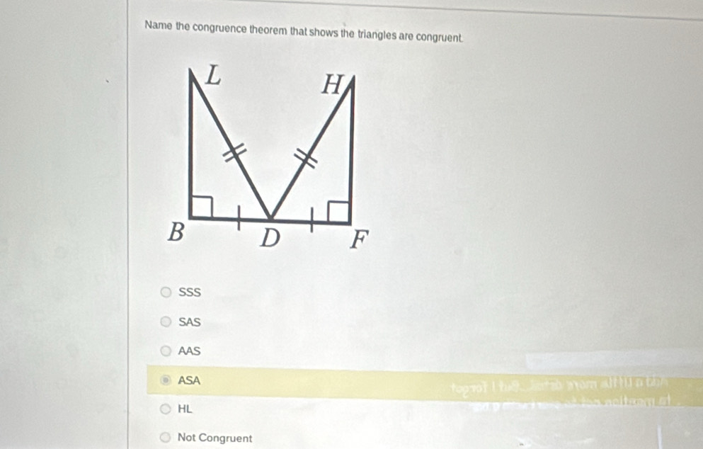 Name the congruence theorem that shows the triangles are congruent.
L
H
B D F
SSS
SAS
AAS
ASA
top ot I té， juzù on at [l n bn 
HL
Not Congruent