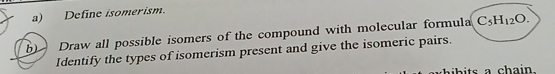 Define isomerism. 
b) Draw all possible isomers of the compound with molecular formula C_5H_12O. 
Identify the types of isomerism present and give the isomeric pairs. 
ab i ts a chain.