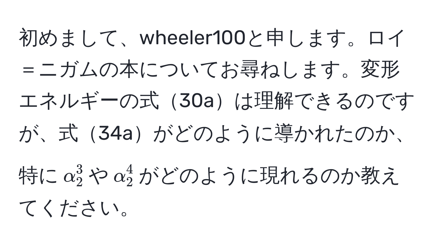 初めまして、wheeler100と申します。ロイ＝ニガムの本についてお尋ねします。変形エネルギーの式30aは理解できるのですが、式34aがどのように導かれたのか、特に$alpha_2^3$や$alpha_2^4$がどのように現れるのか教えてください。