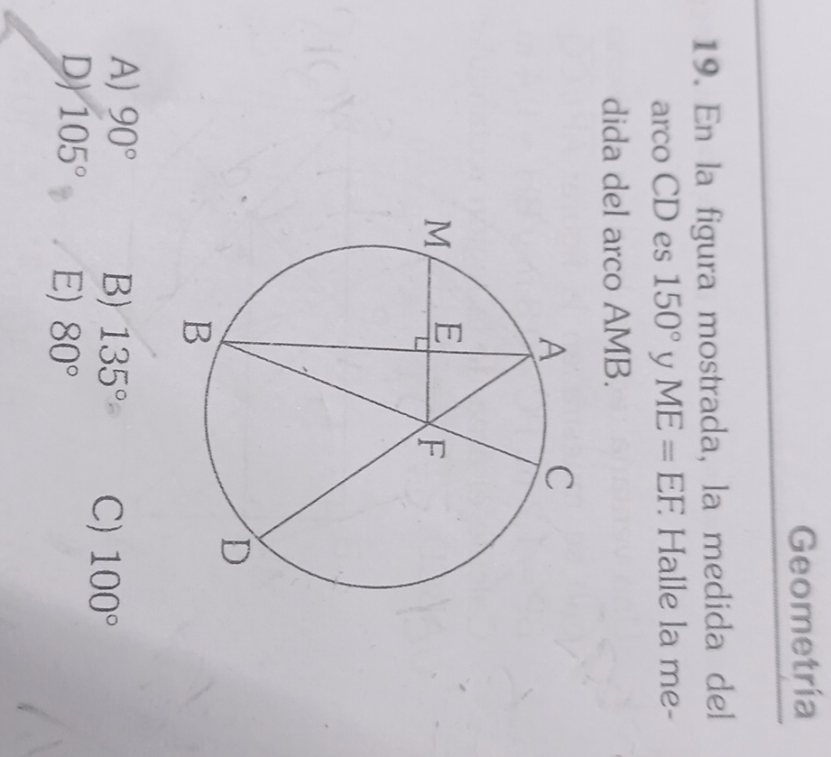 Geometría
19. En la figura mostrada, la medida del
arco CD es 150° y ME=EF. Halle la me-
dida del arco AMB.
A) 90° B) 135° C) 100°
D) 105° E) 80°