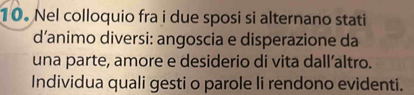 Nel colloquio fra i due sposi si alternano stati 
d’animo diversi: angoscia e disperazione da 
una parte, amore e desiderio di vita dall’altro. 
Individua quali gesti o parole li rendono evidenti.