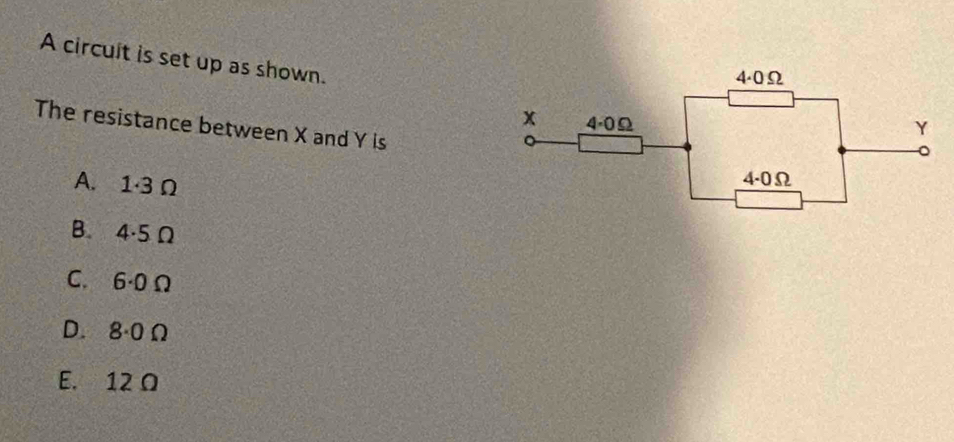 A circuit is set up as shown.
The resistance between X and Y is
A. 1·3 Ω
B. 4·5 Ω
C. 6·0 Ω
D. 8·0 Ω
E. 12 Ω