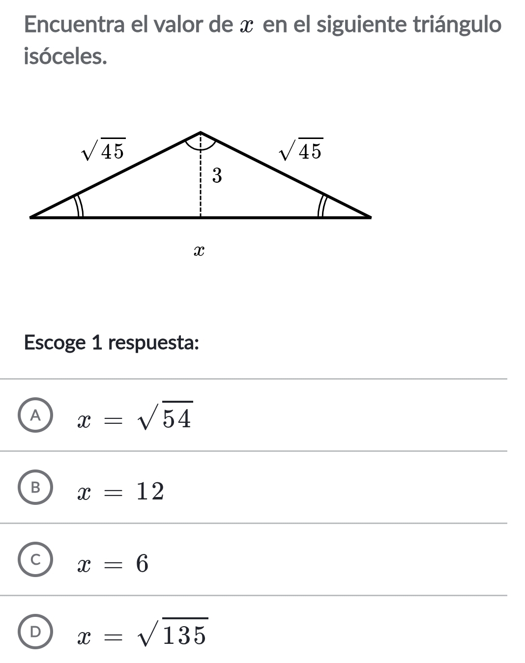 Encuentra el valor de x en el siguiente triángulo
isóceles.
Escoge 1 respuesta:
A x=sqrt(54)
B x=12
C x=6
D x=sqrt(135)