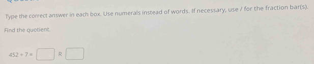 Type the correct answer in each box. Use numerals instead of words. If necessary, use / for the fraction bar(s). 
Find the quotient.
452/ 7=□ R□