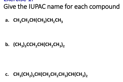 Give the IUPAC name for each compound 
a. CH_3CH_2CH(CH_3)CH_2CH_3
b. (CH_3)_3CCH_2CH(CH_2CH_3)_2
C. CH_3(CH_2)_3CH(CH_2CH_2CH_3)CH(CH_3)_2