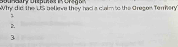 Beundary Disputes in Oregon 
Why did the US believe they had a claim to the Oregon Territory 
1. 
2. 
3.