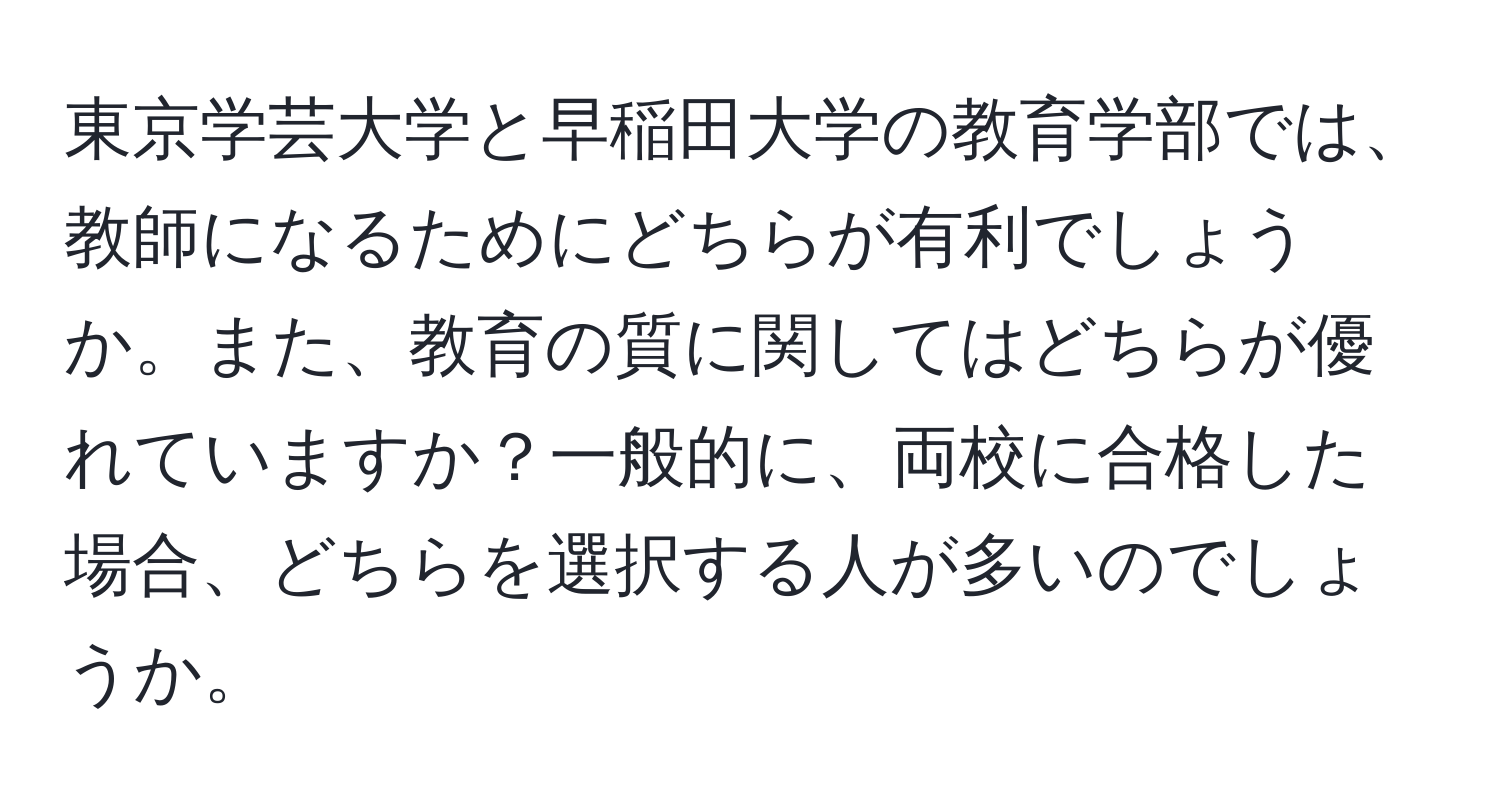 東京学芸大学と早稲田大学の教育学部では、教師になるためにどちらが有利でしょうか。また、教育の質に関してはどちらが優れていますか？一般的に、両校に合格した場合、どちらを選択する人が多いのでしょうか。