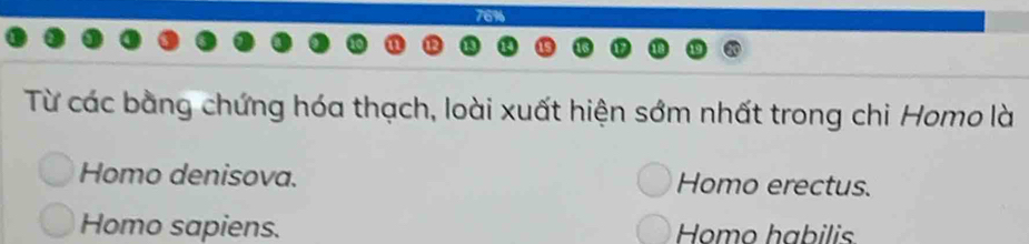 76%
Từ các bằng chứng hóa thạch, loài xuất hiện sớm nhất trong chi Homo là
Homo denisova. Homo erectus.
Homo sapiens. Homo habilis