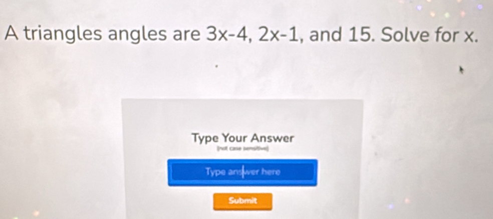 A triangles angles are 3x-4, 2x-1 , and 15. Solve for x. 
Type Your Answer 
(not case semsitive 
Type ans wer here 
Submit