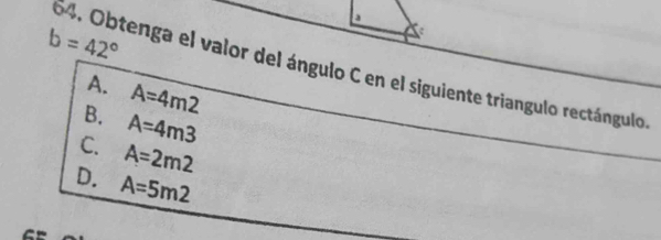 b=42°
64. Obtenga el valor del ángulo C en el siguiente triangulo rectángulo.
A. A=4m2
B. A=4m3
C. A=2m2
D. A=5m2