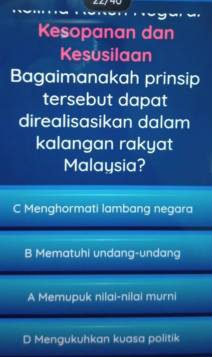 Kesopanan dan
Kesusilaan
Bagaimanakah prinsip
tersebut dapat
direalisasikan dalam
kalangan rakyat
Malaysia?
C Menghormati lambang negara
B Mematuhi undang-undang
A Memupuk nilai-nilai murni
D Mengukuhkan kuasa politik