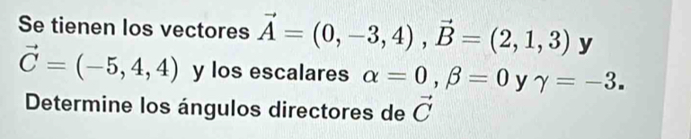 Se tienen los vectores vector A=(0,-3,4), vector B=(2,1,3) y
vector C=(-5,4,4) y los escalares alpha =0, beta =0 y gamma =-3. 
Determine los ángulos directores de vector C