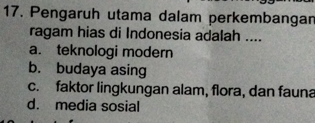 Pengaruh utama dalam perkembangan
ragam hias di Indonesia adalah ....
a. teknologi modern
b. budaya asing
c. faktor lingkungan alam, flora, dan fauna
d. media sosial