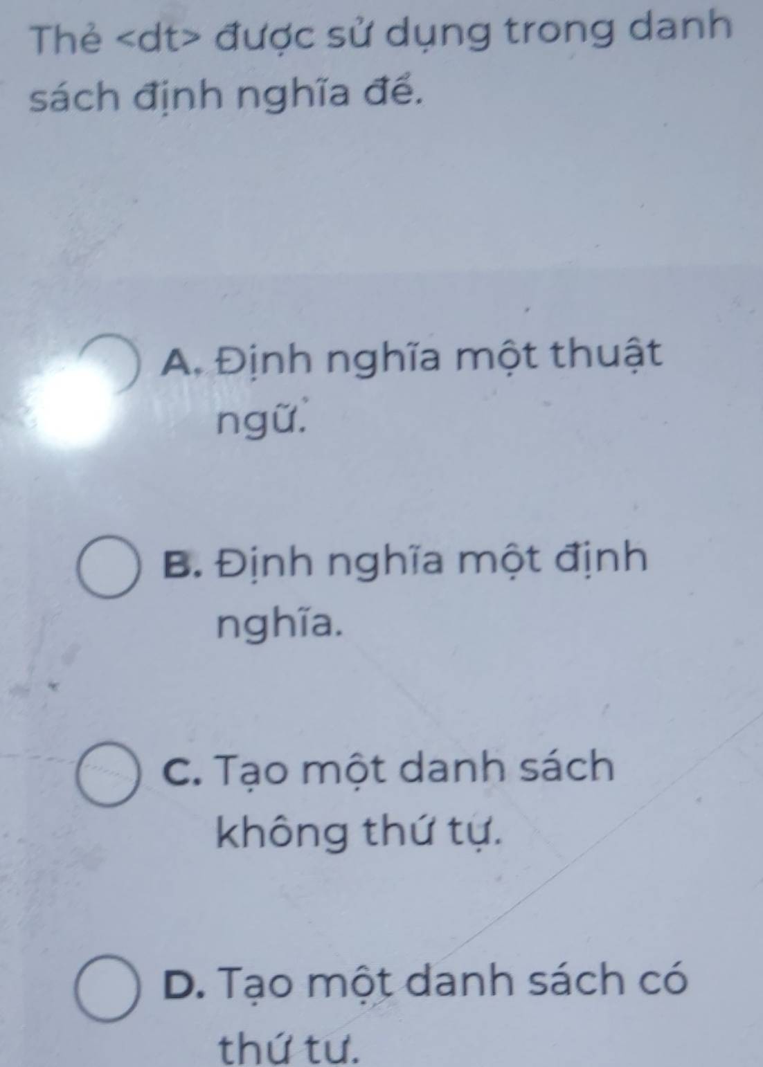 Thẻ được sử dụng trong danh
sách định nghĩa đề.
A. Định nghĩa một thuật
ngữ.
B. Định nghĩa một định
nghĩa.
C. Tạo một danh sách
không thứ tự.
D. Tạo một danh sách có
thứ tư.