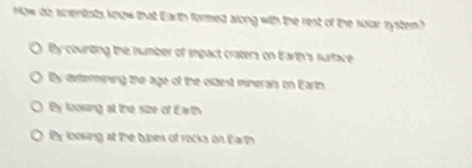 How do scentats know that Earth formed arong with the rest of the solar zystem?
By counting the number of impact craters on Eartn's surface
By dixtermining the age of the olaest minerals on Eartn
By looking at the size of E arth
y looking at the tuses of rocks on Earth