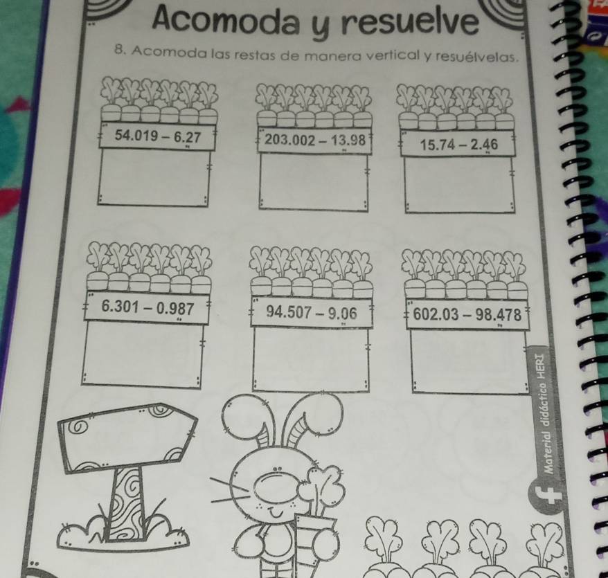 Acomoda y resuelve
8. Acomoda las restas de manera vertical y resuélvelas.
54.019-6.27 15.74-2.46
6.301-0.987 94.507-9.06 602.03-98.478
8