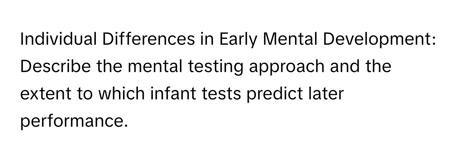 Individual Differences in Early Mental Development: Describe the mental testing approach and the extent to which infant tests predict later performance.