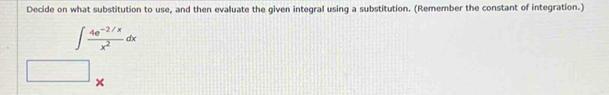 Decide on what substitution to use, and then evaluate the given integral using a substitution. (Remember the constant of integration.)
∈t  (4e^(-2/x))/x^2 dx
x