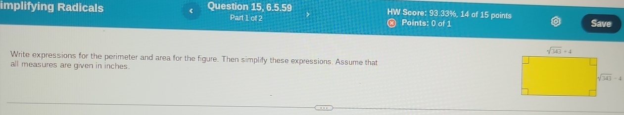 implifying Radicals < Question 15, 6.5.59 HW Score: 93.33%, 14 of 15 points
Part 1 of 2 Points: 0 of 1 Save
Write expressions for the perimeter and area for the figure. Then simplify these expressions. Assume that
all measures are given in inches.