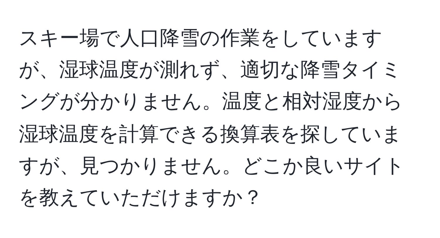 スキー場で人口降雪の作業をしていますが、湿球温度が測れず、適切な降雪タイミングが分かりません。温度と相対湿度から湿球温度を計算できる換算表を探していますが、見つかりません。どこか良いサイトを教えていただけますか？