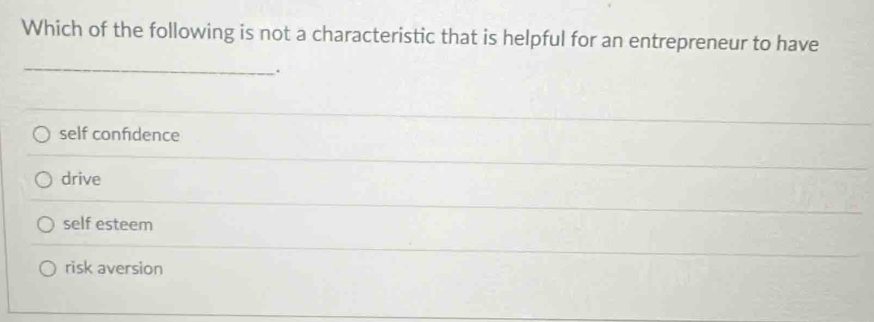 Which of the following is not a characteristic that is helpful for an entrepreneur to have
_
.
self confidence
drive
self esteem
risk aversion