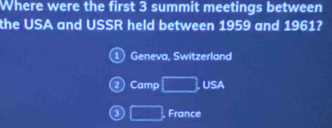 Where were the first 3 summit meetings between
the USA and USSR held between 1959 and 1961?
Geneva, Switzerland
Camp □ , USA
3 □ France