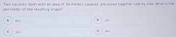 Two squares, both with an area of 36 meters squared, are joined together side by side. What is the
perimeter of the resulting shape?
A
| 18m 2 4 rm
c  s0m
58 n