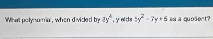 What polynomial, when divided by 8y^4 , yields 5y^2-7y+5 as a quotient?