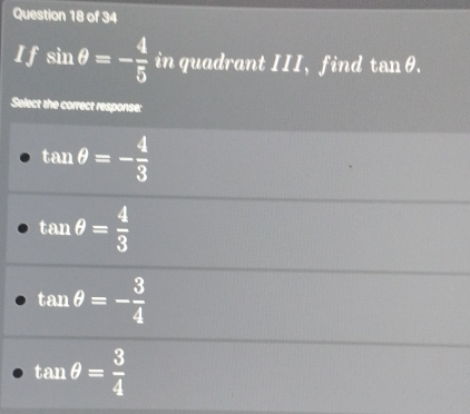 If sin θ =- 4/5  in quadrant III, find tan θ. 
Select the correct response:
tan θ =- 4/3 
tan θ = 4/3 
tan θ =- 3/4 
tan θ = 3/4 