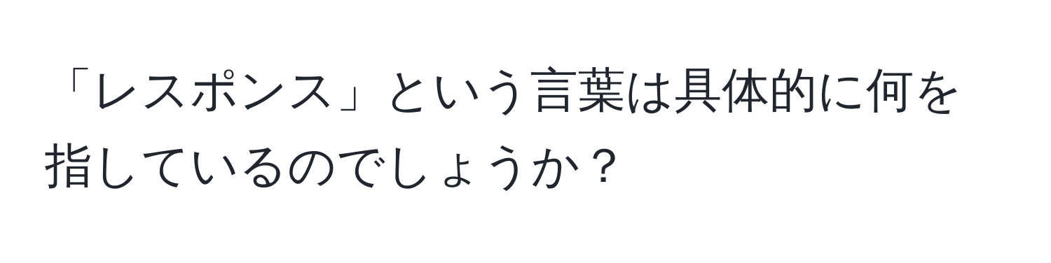 「レスポンス」という言葉は具体的に何を指しているのでしょうか？