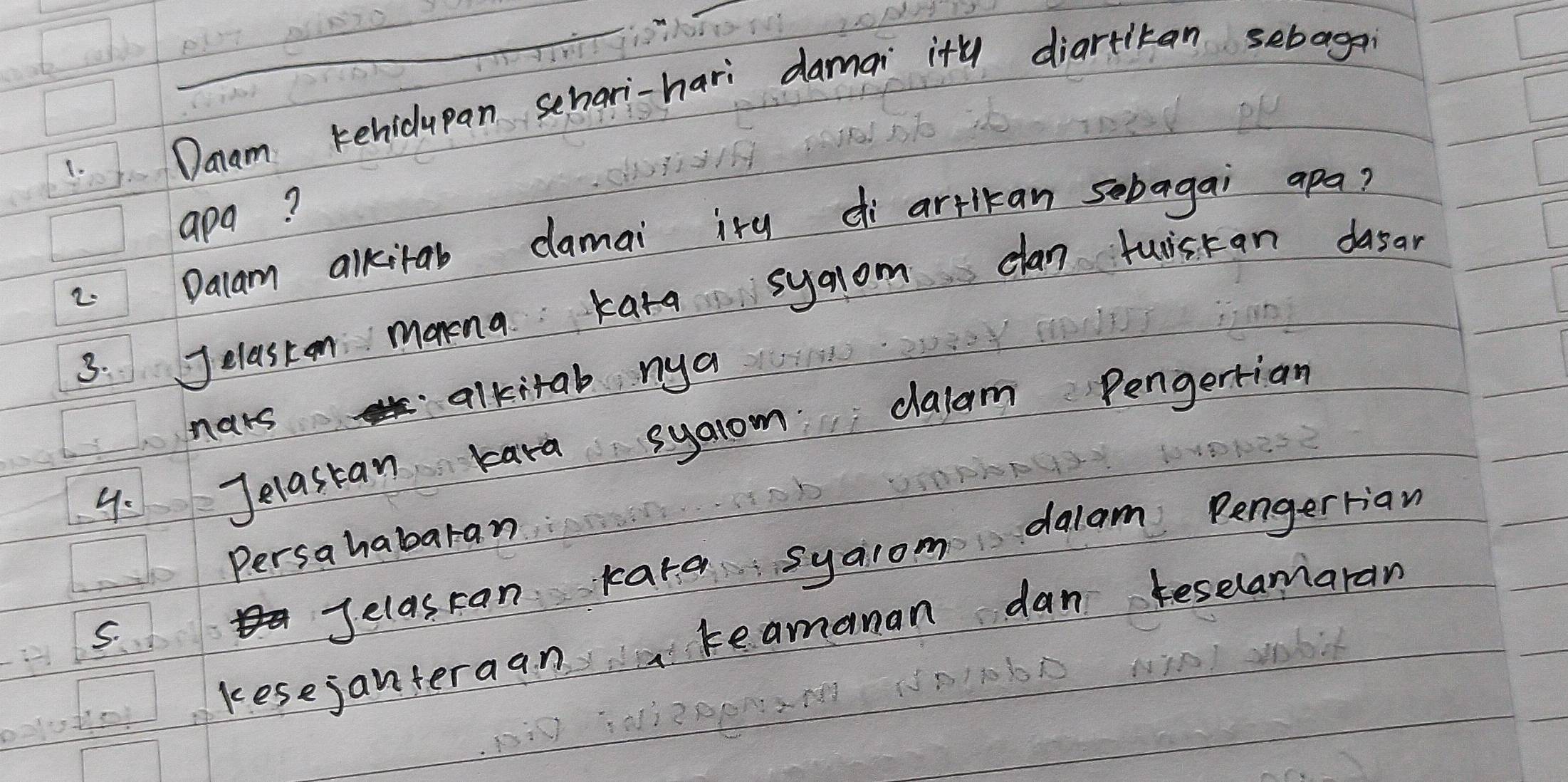 Daam kehidupan schari-hari daman ity diartitan sebagon 
apa? 
2 Dalam alkitab damai iry di artlkan sebagai apa? 
3: Jelaston manena kara syaom clan tuiscan dasar 
hars alkitab nya 
9: Jelastan kara syaom dalam Pengertian 
Persahabaran 
S. 
Jelascan karg syaiom dalam Pengerriaw 
kesejanteraan teamanan dan teselamaran