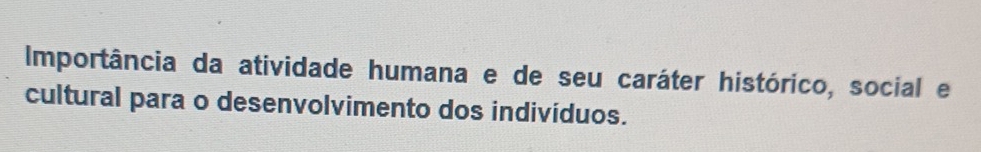 Importância da atividade humana e de seu caráter histórico, social e 
cultural para o desenvolvimento dos indivíduos.