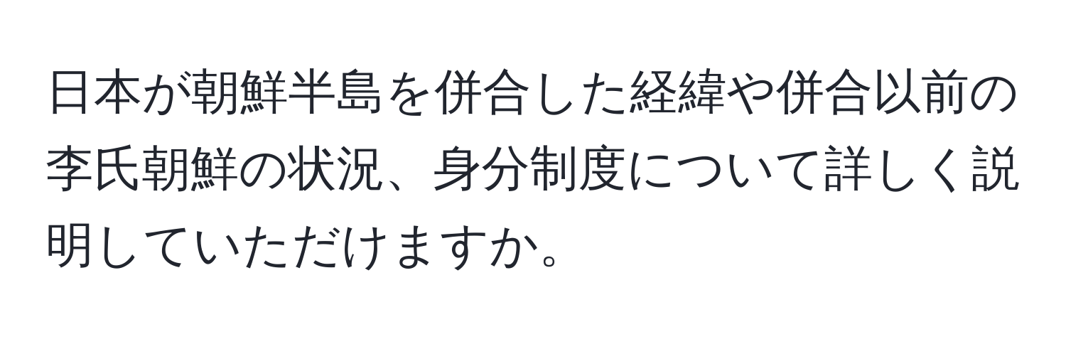 日本が朝鮮半島を併合した経緯や併合以前の李氏朝鮮の状況、身分制度について詳しく説明していただけますか。