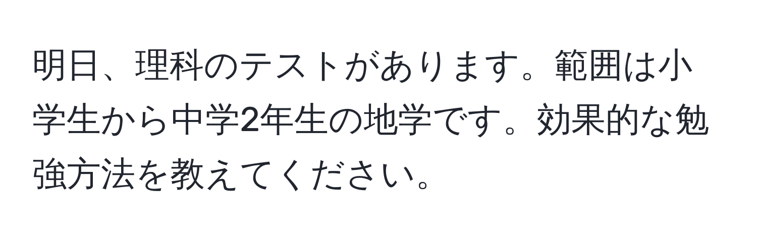 明日、理科のテストがあります。範囲は小学生から中学2年生の地学です。効果的な勉強方法を教えてください。