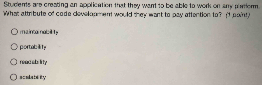 Students are creating an application that they want to be able to work on any platform.
What attribute of code development would they want to pay attention to? (1 point)
maintainability
portability
readability
scalability