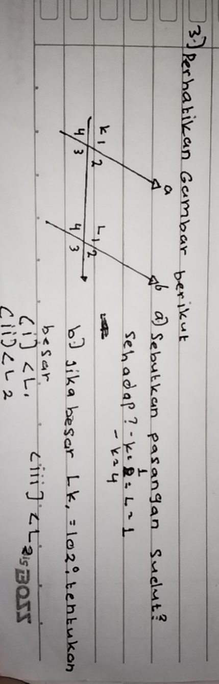 Perharikan Gambar berikut
⑦Sebulkan pasangan sudlut?
schadap? beginarrayr · k·  1/8  -k=4endarray =1
b7 sika besar Lk_1=102° tentukon
besar
(i)
L 111 J· ∠ L 2i5 go5s
(ii)