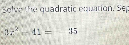 Solve the quadratic equation. Sep
3x^2-41=-35