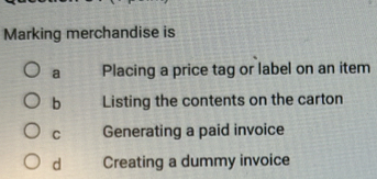 Marking merchandise is
a Placing a price tag or label on an item
b Listing the contents on the carton
C Generating a paid invoice
d Creating a dummy invoice