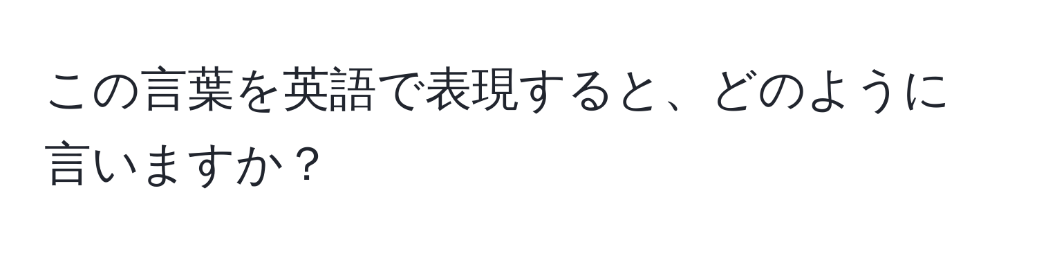 この言葉を英語で表現すると、どのように言いますか？