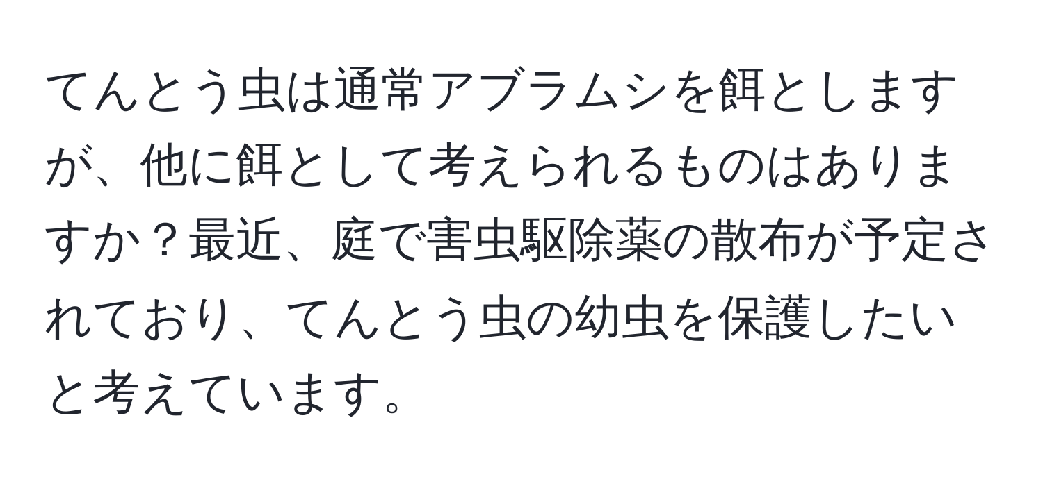 てんとう虫は通常アブラムシを餌としますが、他に餌として考えられるものはありますか？最近、庭で害虫駆除薬の散布が予定されており、てんとう虫の幼虫を保護したいと考えています。