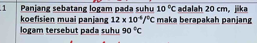 Panjang sebatang logam pada suhu 10°C adalah 20 cm, jika 
koefisien muai panjang 12* 10^(-6)/^0C maka berapakah panjang 
logam tersebut pada suhu 90°C