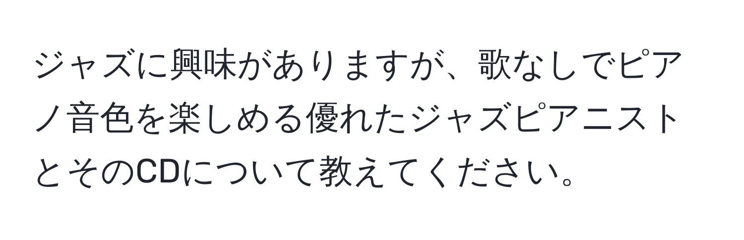 ジャズに興味がありますが、歌なしでピアノ音色を楽しめる優れたジャズピアニストとそのCDについて教えてください。