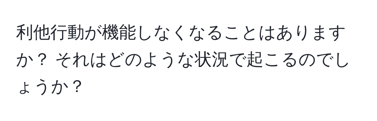 利他行動が機能しなくなることはありますか？ それはどのような状況で起こるのでしょうか？