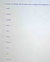 To what six things did the blind men compare the elephant?
wal
spear
snake
tree
tan
rope
flower
door
Car
garage