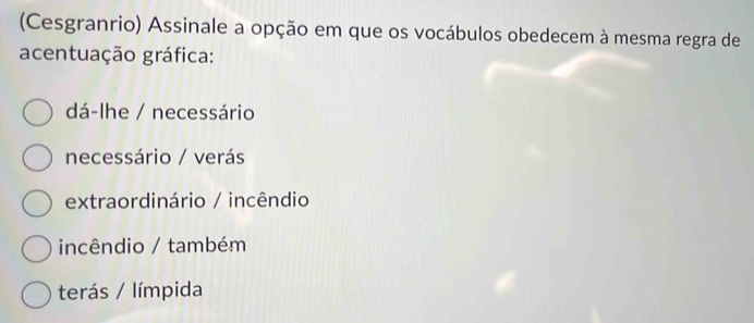 (Cesgranrio) Assinale a opção em que os vocábulos obedecem à mesma regra de
acentuação gráfica:
dá-lhe / necessário
necessário / verás
extraordinário / incêndio
incêndio / também
terás / límpida