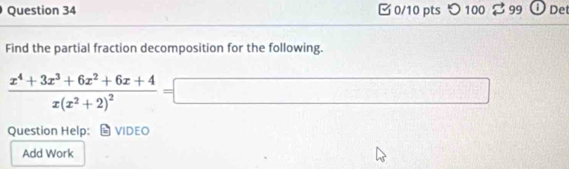 つ 100 99 Det 
Find the partial fraction decomposition for the following.
frac x^4+3x^3+6x^2+6x+4x(x^2+2)^2=□
Question Help: VIDEO 
Add Work