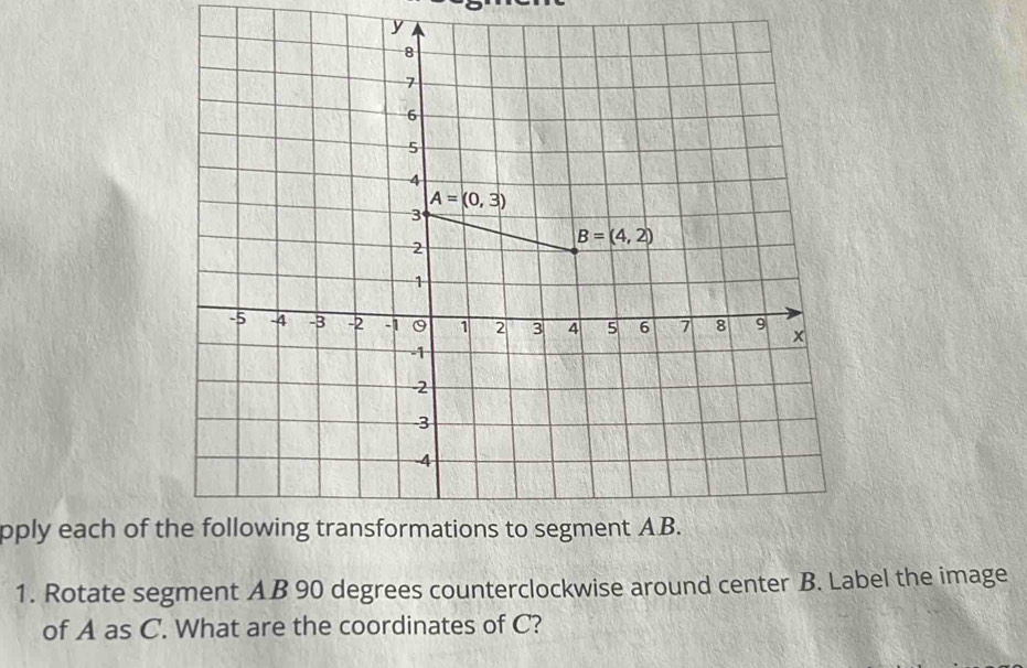 pply each of 
1. Rotate segment AB 90 degrees counterclockwise around center B. Label the image
of A as C. What are the coordinates of C?